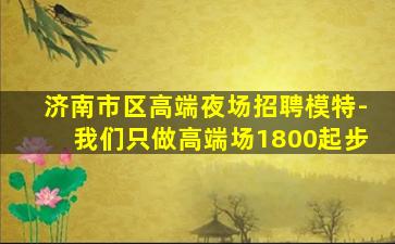 济南市区高端夜场招聘模特-我们只做高端场1800起步